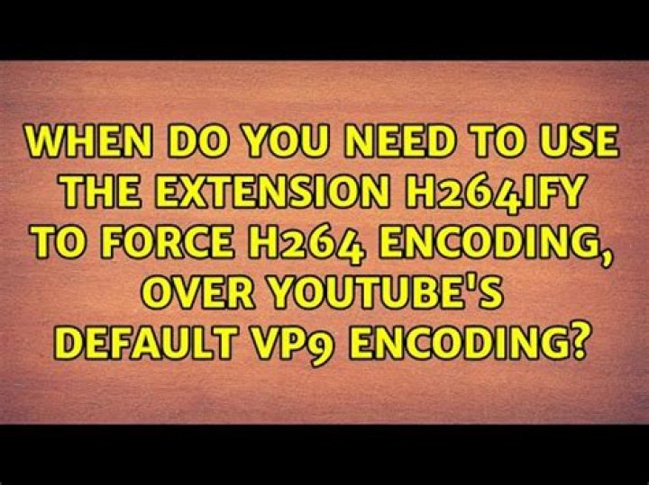 When do you need to use the extension h264ify to force H264 Encoding, over YouTube's default VP9 Encoding?