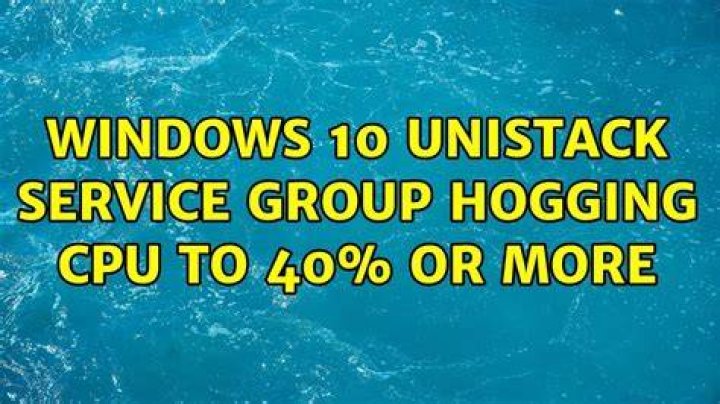 Windows 10 Unistack Service Group hogging CPU to 40% or more